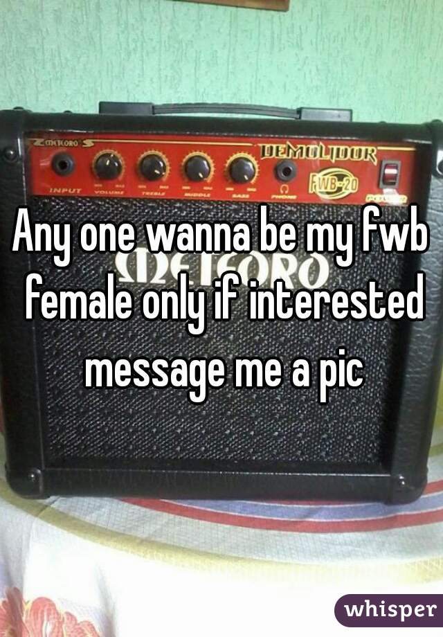 Any one wanna be my fwb female only if interested message me a pic