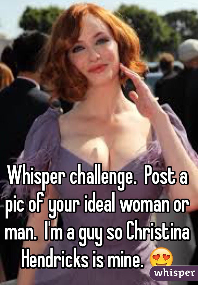 Whisper challenge.  Post a pic of your ideal woman or man.  I'm a guy so Christina Hendricks is mine. 😍