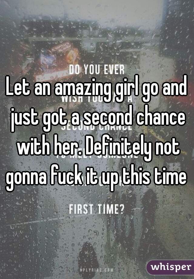 Let an amazing girl go and just got a second chance with her. Definitely not gonna fuck it up this time 