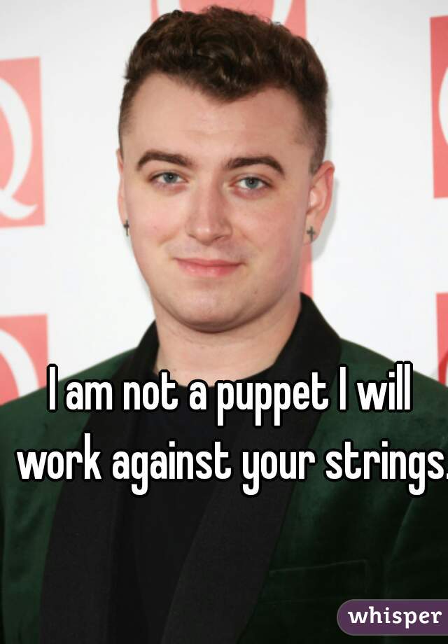 I am not a puppet I will work against your strings.