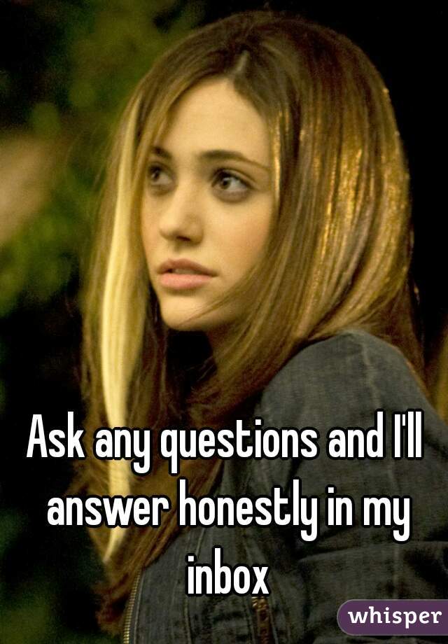 Ask any questions and I'll answer honestly in my inbox