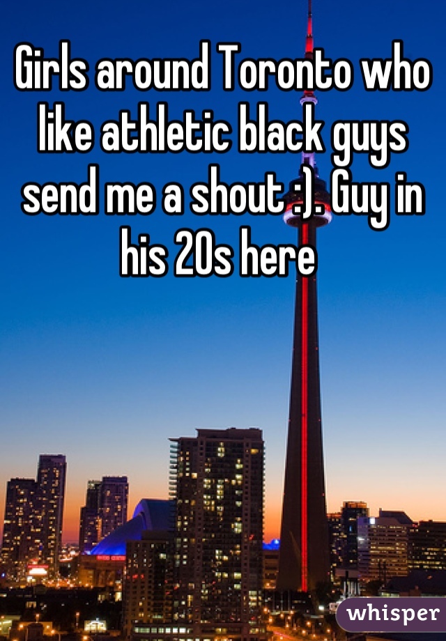 Girls around Toronto who like athletic black guys send me a shout :). Guy in his 20s here 