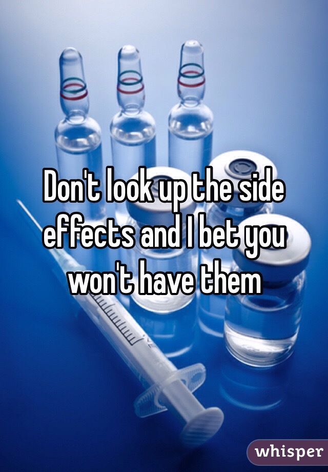 Don't look up the side effects and I bet you won't have them