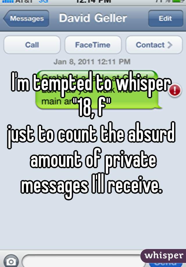 I'm tempted to whisper
"18, f"
just to count the absurd amount of private messages I'll receive. 