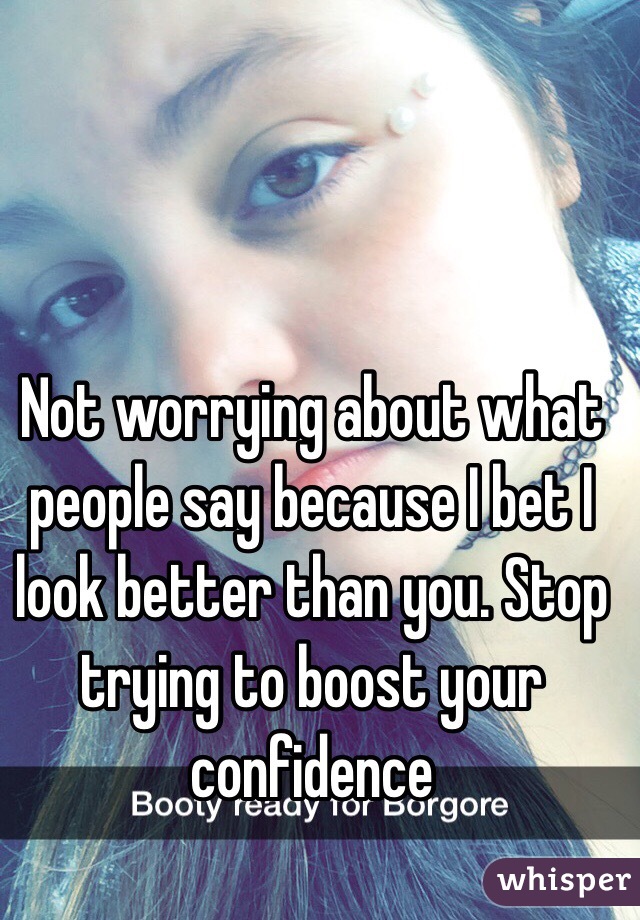 Not worrying about what people say because I bet I look better than you. Stop trying to boost your confidence