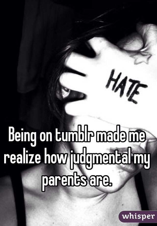 Being on tumblr made me realize how judgmental my parents are. 