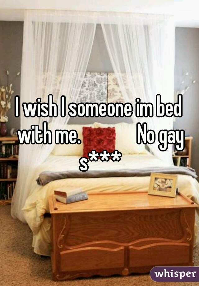 I wish I someone im bed with me.              No gay s***