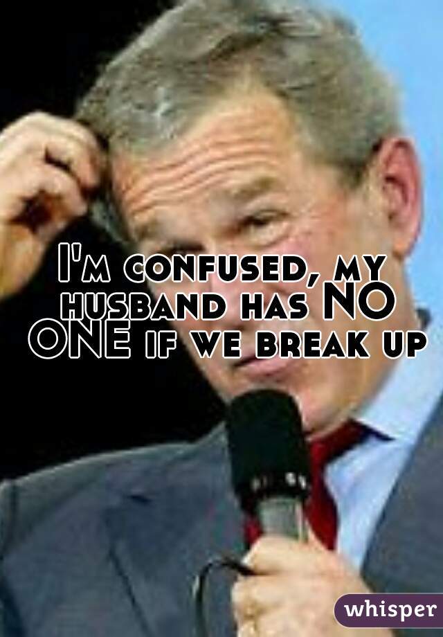 I'm confused, my husband has NO ONE if we break up