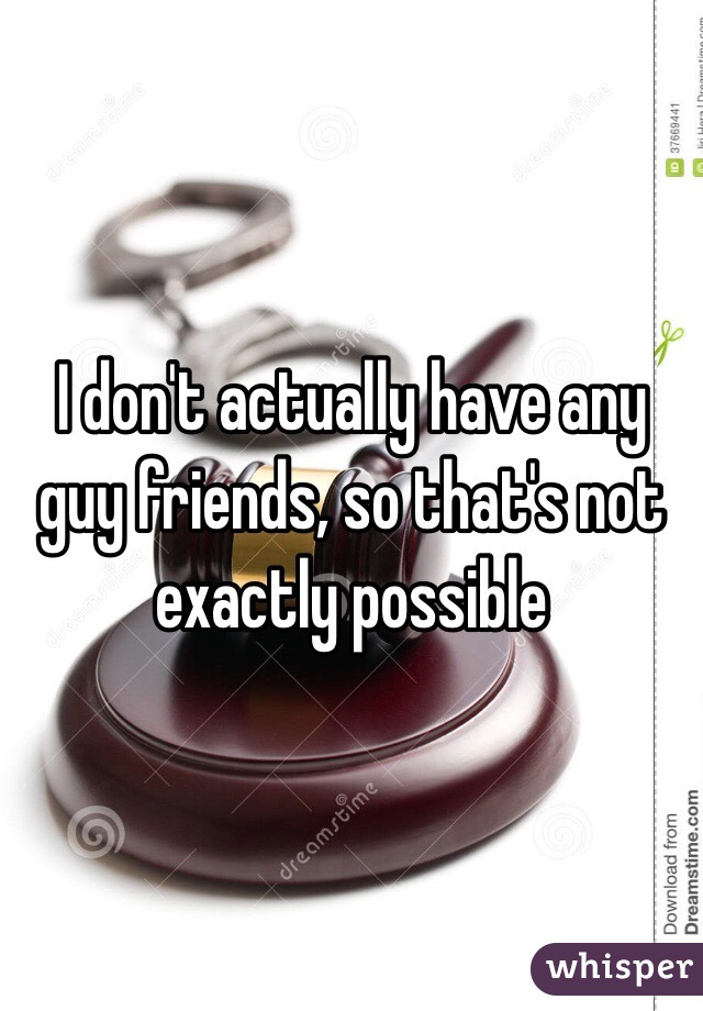 I don't actually have any guy friends, so that's not exactly possible 