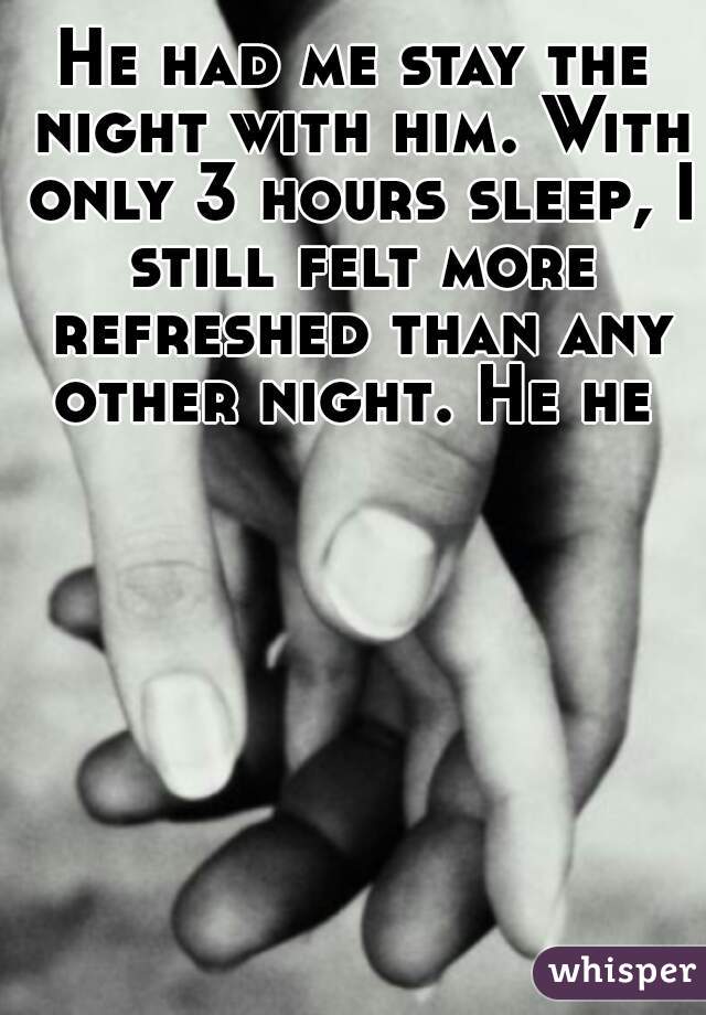 He had me stay the night with him. With only 3 hours sleep, I still felt more refreshed than any other night. He he 