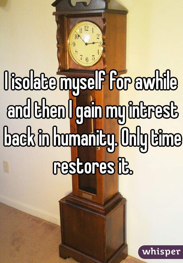 I isolate myself for awhile and then I gain my intrest back in humanity. Only time restores it.