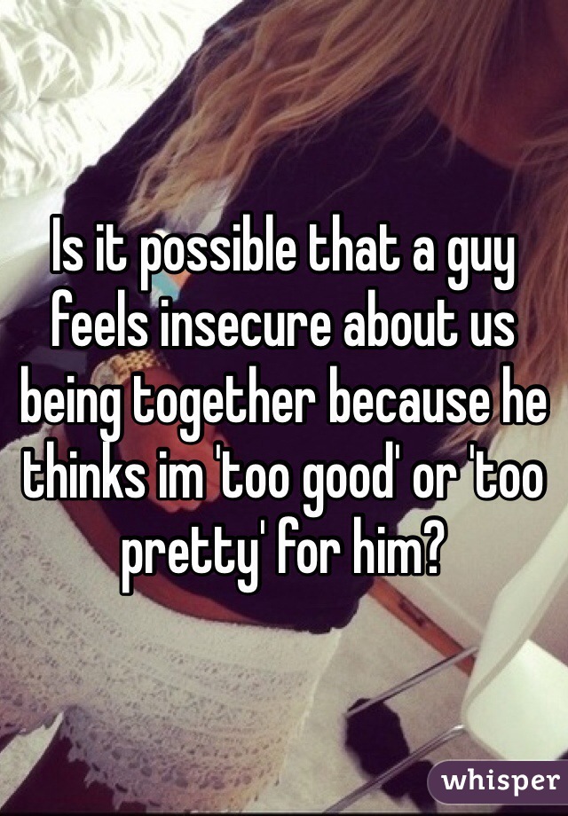 Is it possible that a guy feels insecure about us being together because he thinks im 'too good' or 'too pretty' for him?