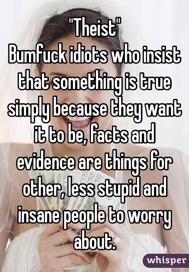 "Theist"
Bumfuck idiots who insist that something is true simply because they want it to be, facts and evidence are things for other, less stupid and insane people to worry about.