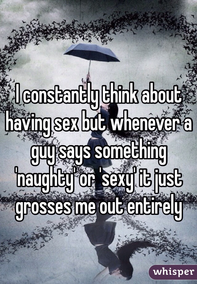 I constantly think about having sex but whenever a guy says something 'naughty' or 'sexy' it just grosses me out entirely