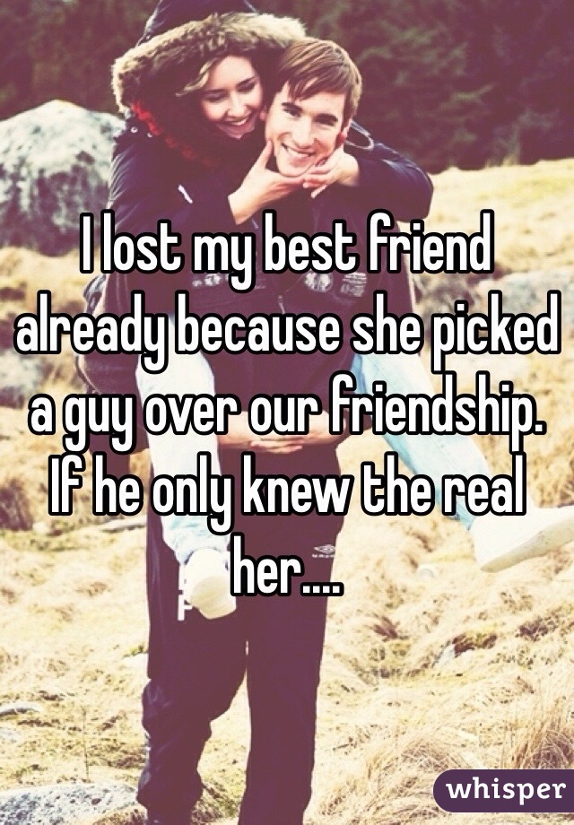 I lost my best friend already because she picked a guy over our friendship. If he only knew the real her....