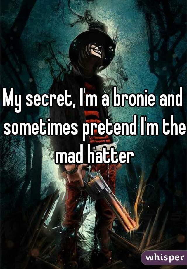 My secret, I'm a bronie and sometimes pretend I'm the mad hatter