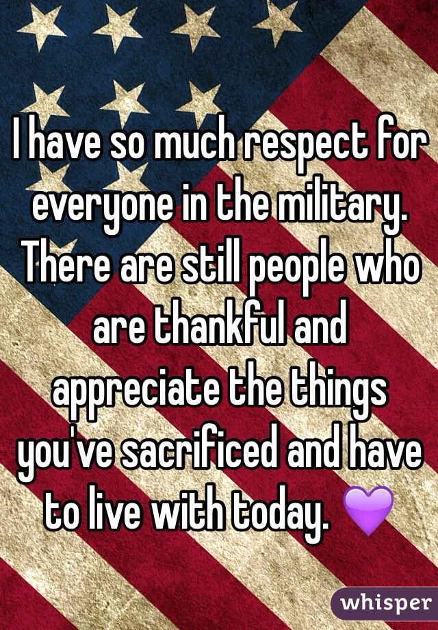 I have so much respect for everyone in the military. There are still people who are thankful and appreciate the things you've sacrificed and have to live with today. 💜 