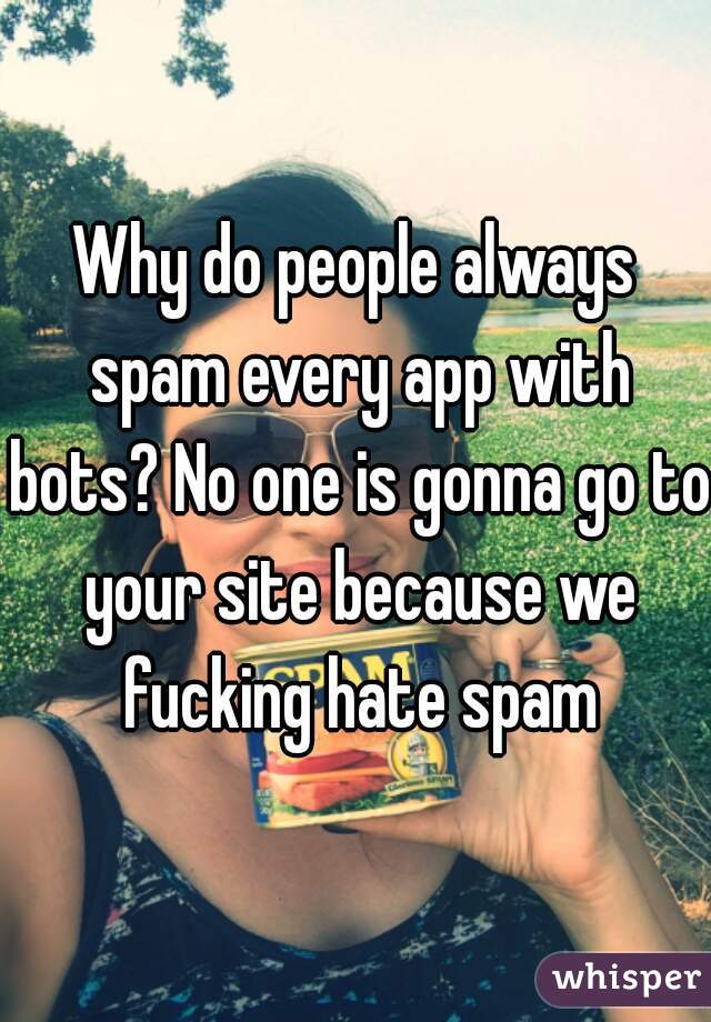 Why do people always spam every app with bots? No one is gonna go to your site because we fucking hate spam