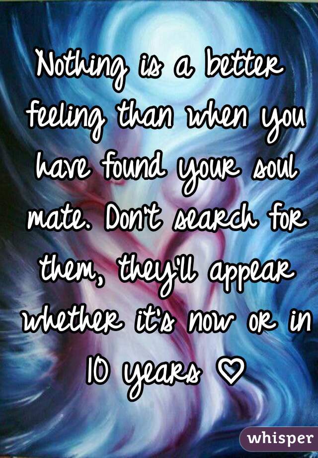 Nothing is a better feeling than when you have found your soul mate. Don't search for them, they'll appear whether it's now or in 10 years ♡