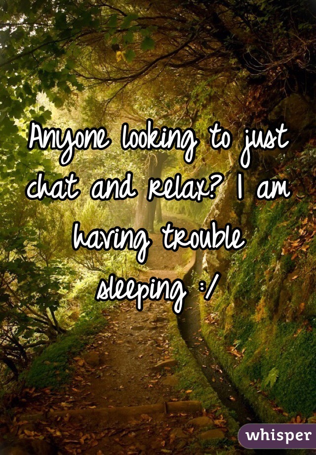 Anyone looking to just chat and relax? I am having trouble sleeping :/