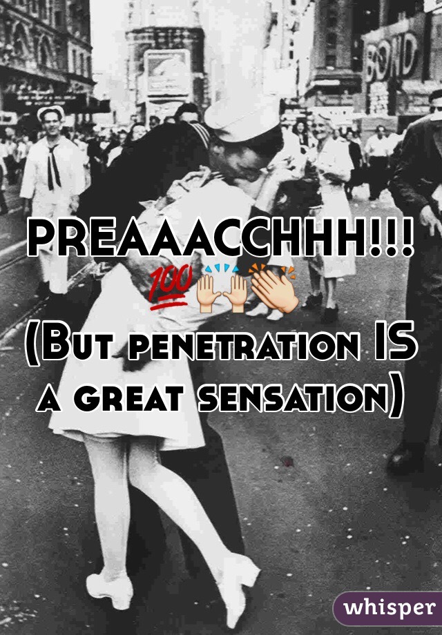 PREAAACCHHH!!!💯🙌👏 
(But penetration IS a great sensation)