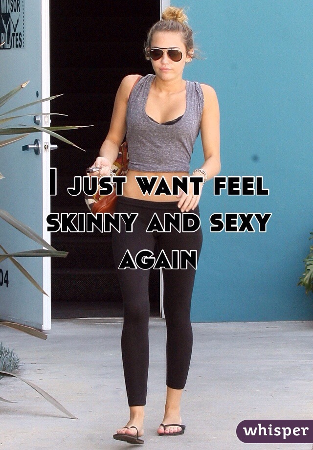 I just want feel skinny and sexy again 