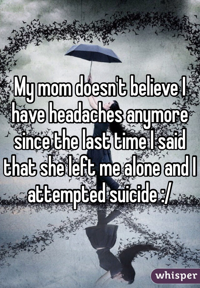 My mom doesn't believe I have headaches anymore since the last time I said that she left me alone and I attempted suicide :/ 