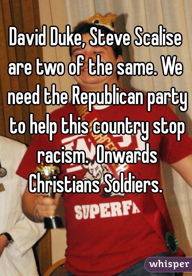 David Duke, Steve Scalise are two of the same. We  need the Republican party to help this country stop racism.  Onwards Christians Soldiers. 