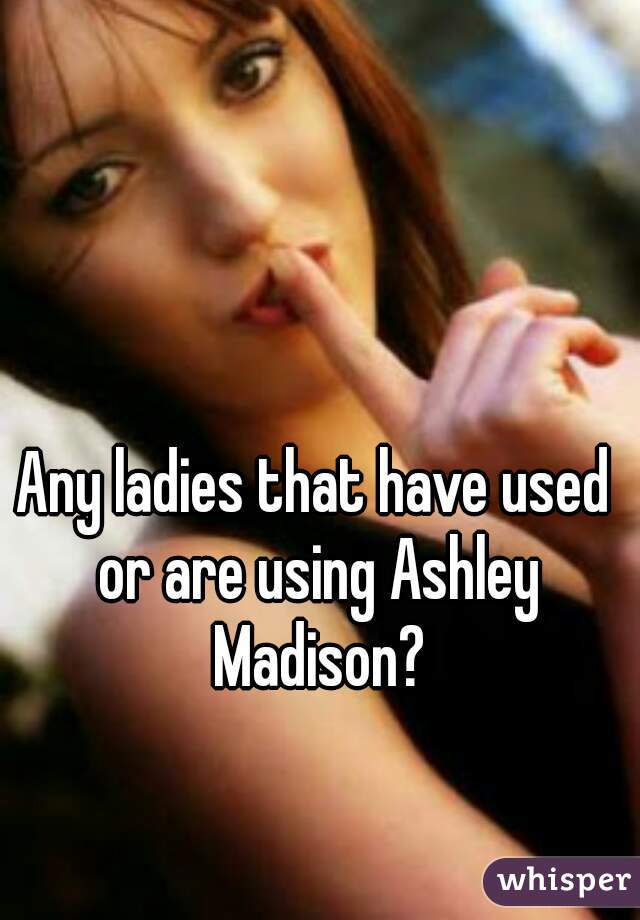 Any ladies that have used or are using Ashley Madison?