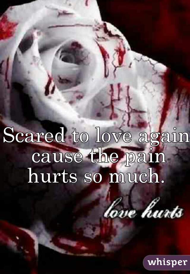 Scared to love again cause the pain hurts so much. 