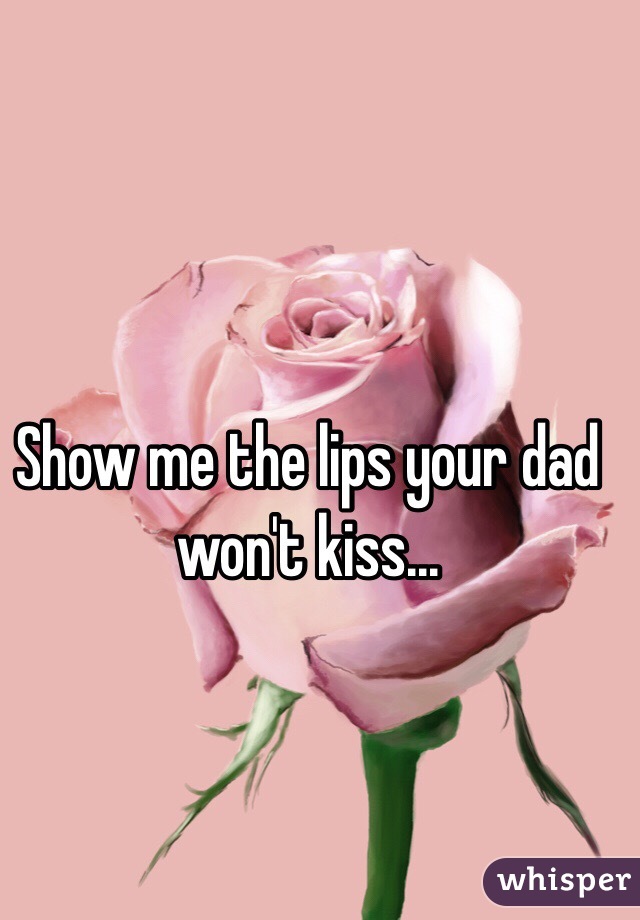 Show me the lips your dad won't kiss...