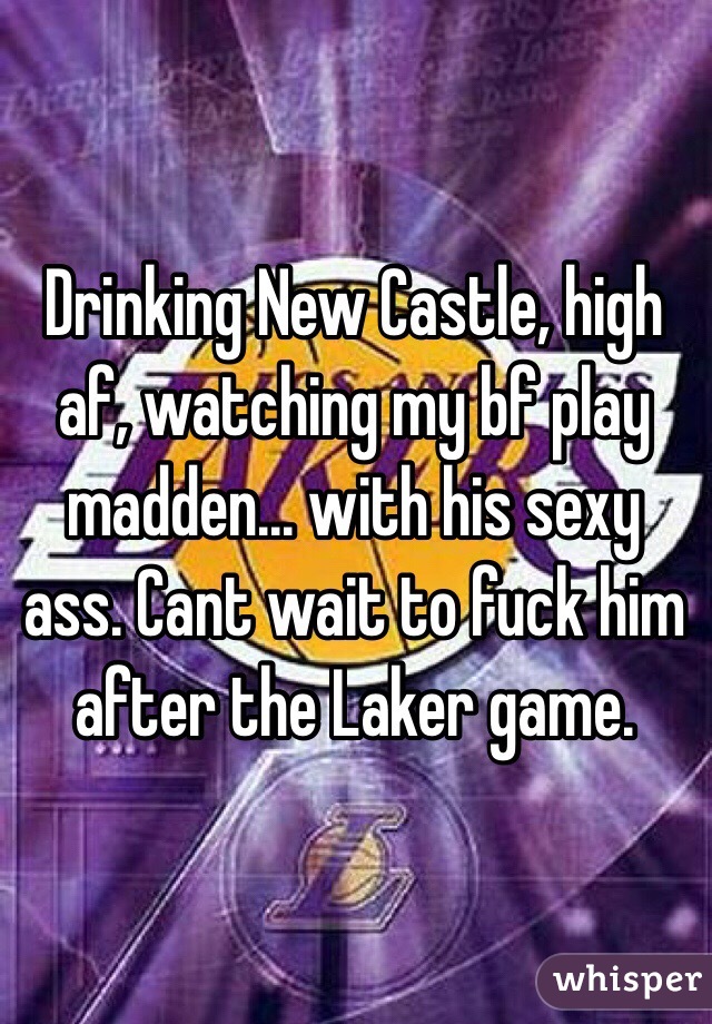 Drinking New Castle, high af, watching my bf play madden... with his sexy ass. Cant wait to fuck him after the Laker game. 