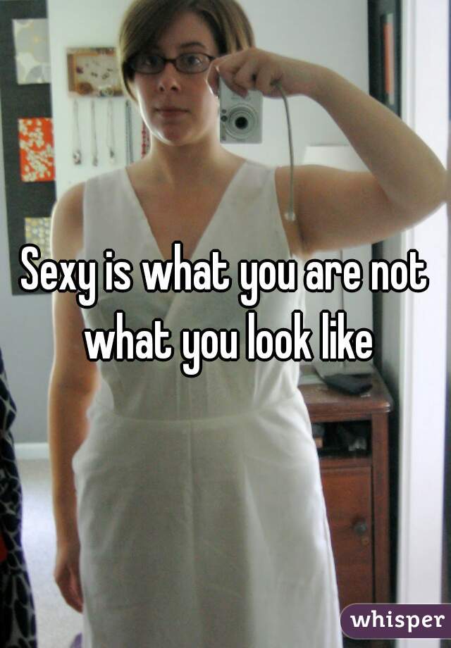 Sexy is what you are not what you look like