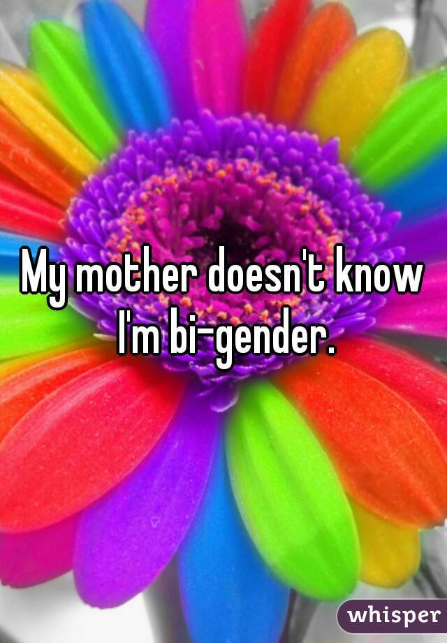 My mother doesn't know I'm bi-gender.