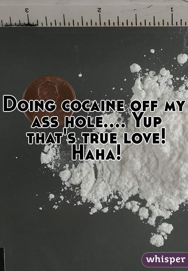 Doing cocaine off my ass hole.... Yup that's true love! Haha!