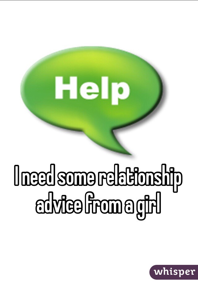 I need some relationship advice from a girl 