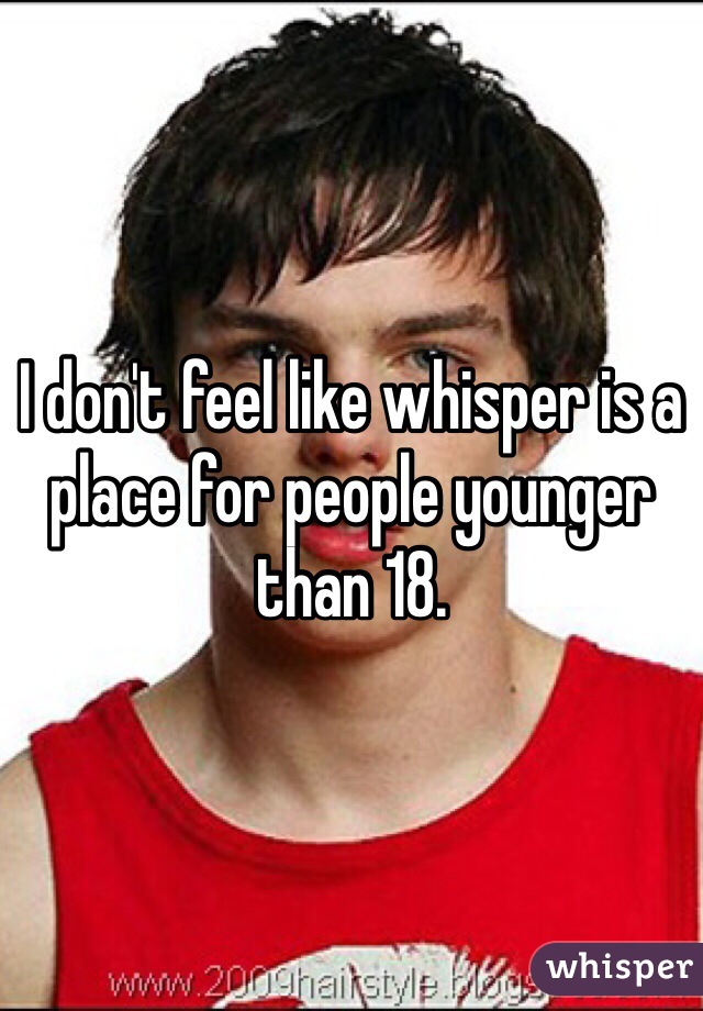 I don't feel like whisper is a place for people younger than 18. 