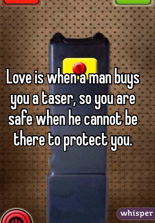 Love is when a man buys you a taser, so you are safe when he cannot be there to protect you.