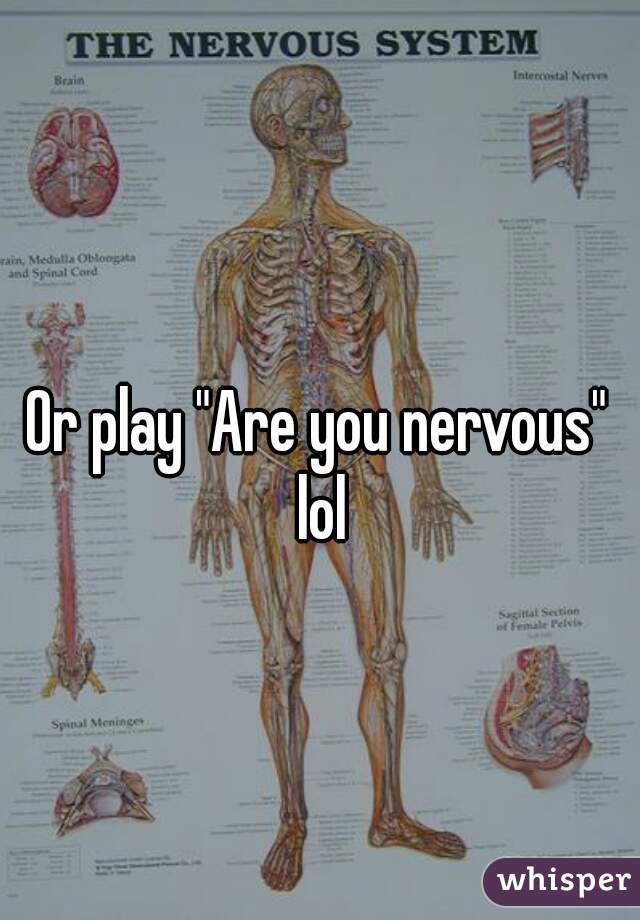 Or play "Are you nervous" lol