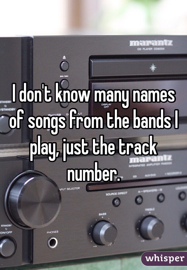 I don't know many names of songs from the bands I play, just the track number. 