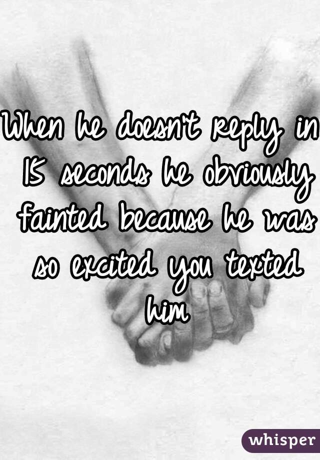 When he doesn't reply in 15 seconds he obviously fainted because he was so excited you texted him