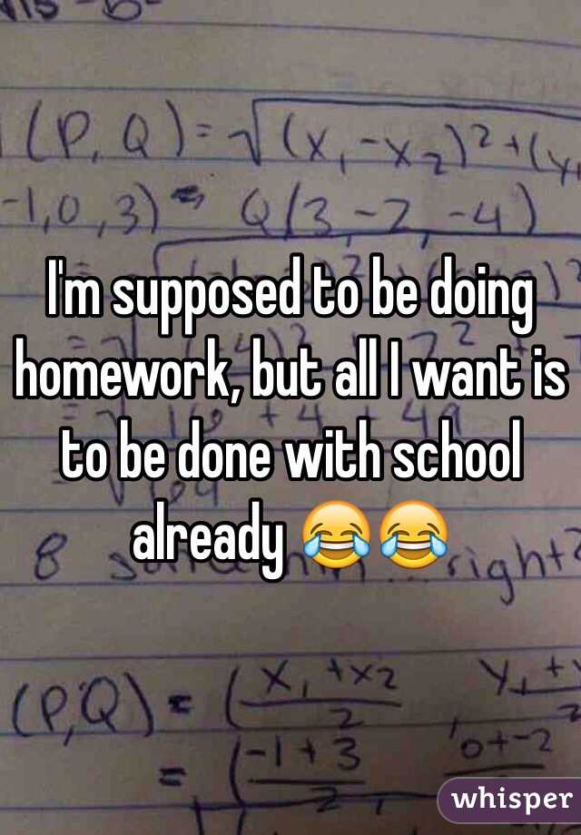 I'm supposed to be doing homework, but all I want is to be done with school already 😂😂