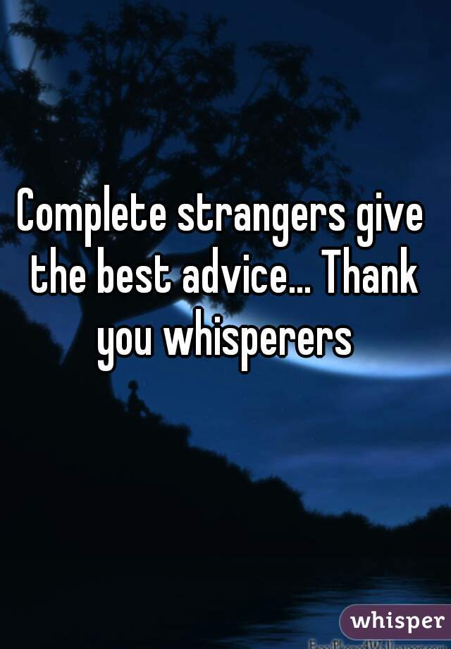 Complete strangers give the best advice... Thank you whisperers