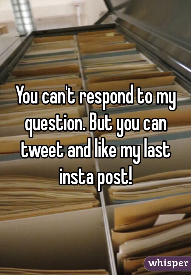 You can't respond to my question. But you can tweet and like my last insta post! 