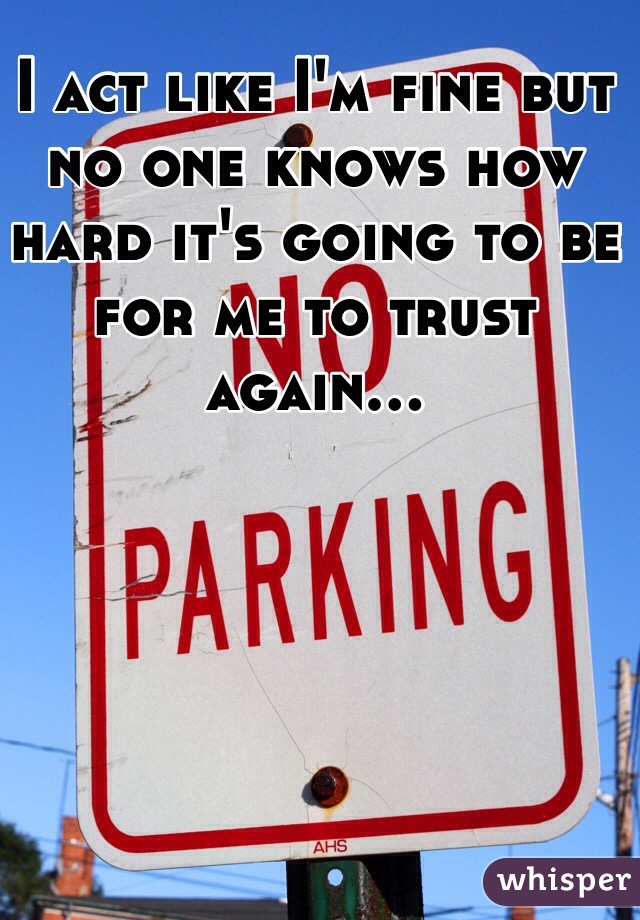 I act like I'm fine but no one knows how hard it's going to be for me to trust again...