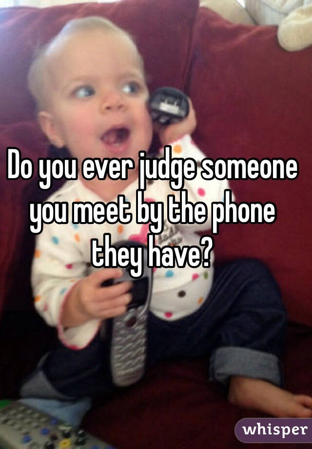 Do you ever judge someone you meet by the phone they have? 