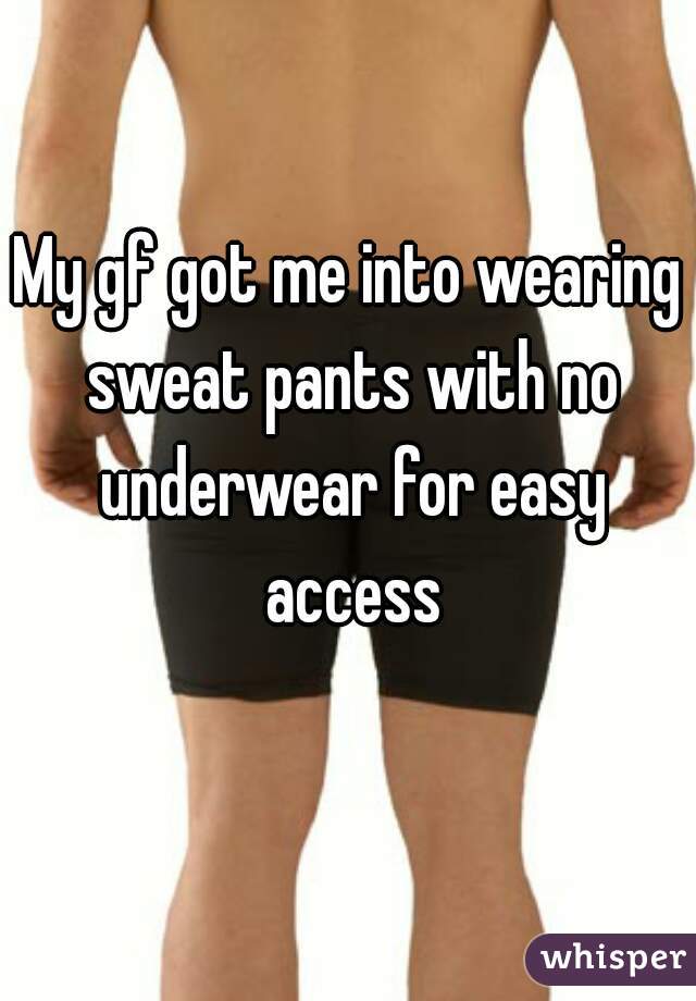 My gf got me into wearing sweat pants with no underwear for easy access