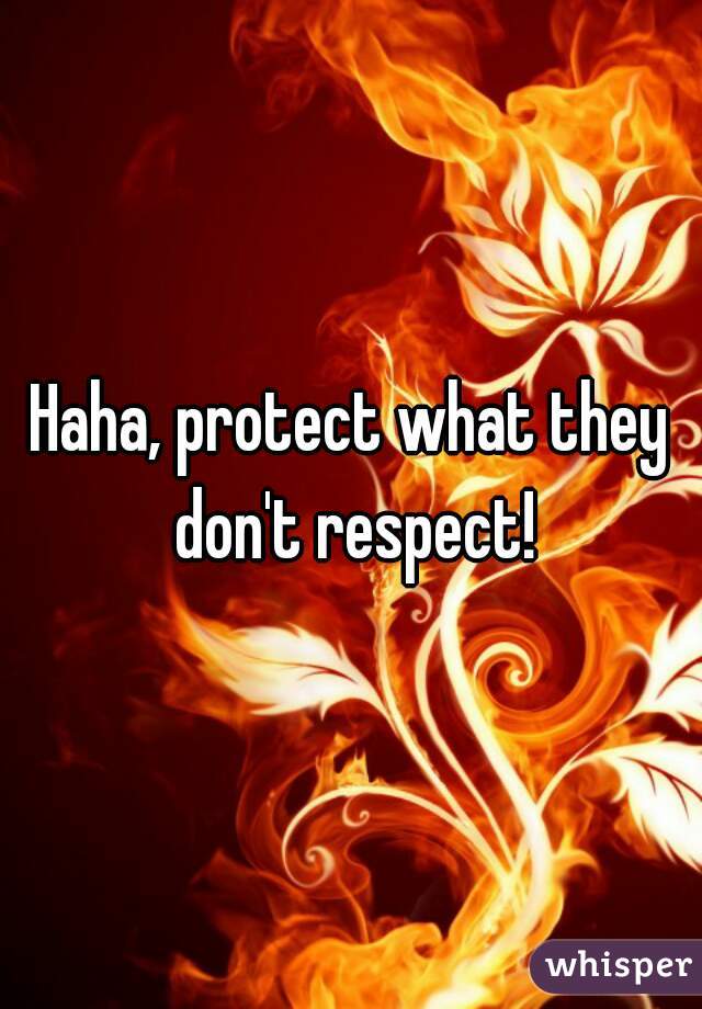 Haha, protect what they don't respect!