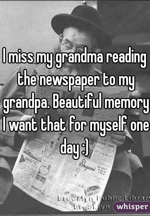 I miss my grandma reading the newspaper to my grandpa. Beautiful memory I want that for myself one day :) 