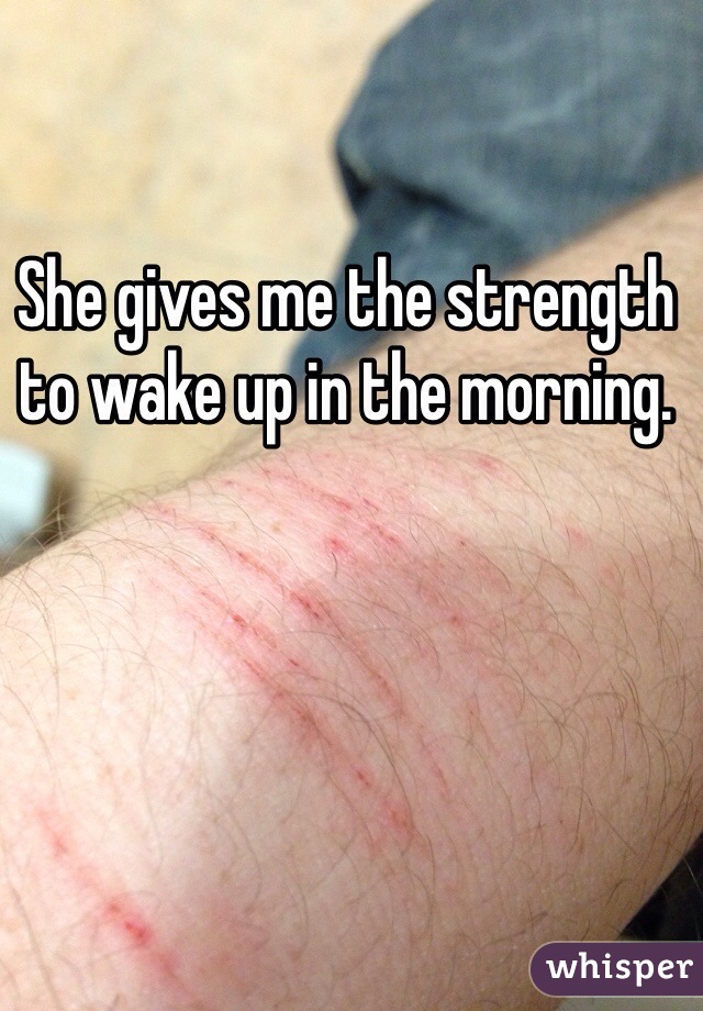 She gives me the strength to wake up in the morning.